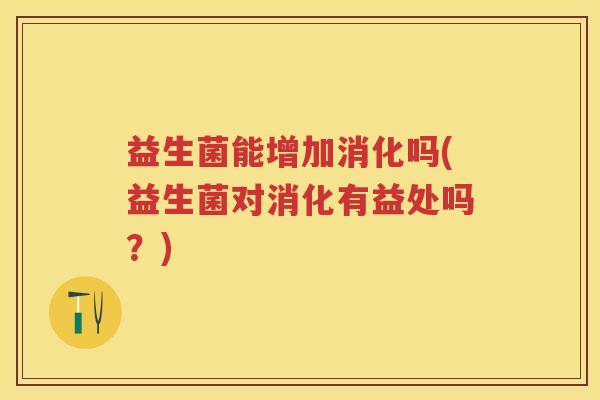 益生菌能增加消化吗(益生菌对消化有益处吗?) 益生菌能增加消化吗(益生菌对消化有益处吗?)