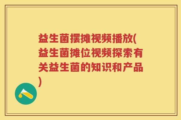 益生菌摆摊视频播放(益生菌摊位视频探索有关益生菌的知识和产品) 益生菌摆摊视频播放(益生菌摊位视频探索有关益生菌的知识和产品)