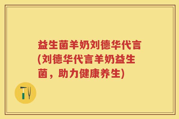益生菌羊奶刘德华代言(刘德华代言羊奶益生菌,助力健康养生) 益生菌羊奶刘德华代言(刘德华代言羊奶益生菌,助力健康养生)