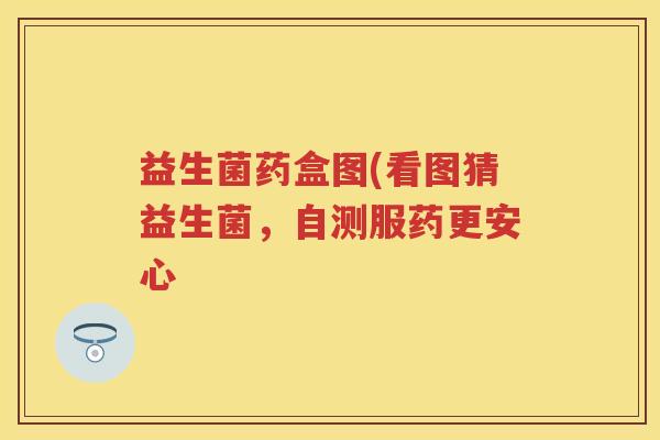 益生菌药盒图(看图猜益生菌,自测服药更安心 益生菌药盒图(看图猜益生菌,自测服药更安心