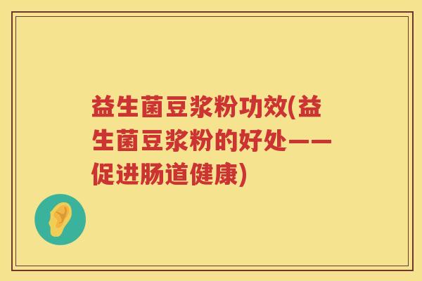 益生菌豆浆粉功效(益生菌豆浆粉的好处——促进肠道健康) 益生菌豆浆粉功效(益生菌豆浆粉的好处——促进肠道健康)