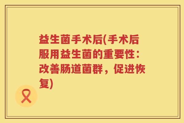 益生菌手术后(手术后服用益生菌的重要性：改善肠道菌群，促进恢复)
