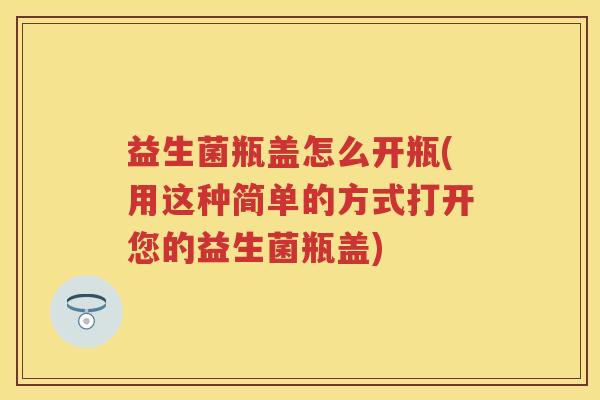 益生菌瓶盖怎么开瓶(用这种简单的方式打开您的益生菌瓶盖) 益生菌瓶盖怎么开瓶(用这种简单的方式打开您的益生菌瓶盖)
