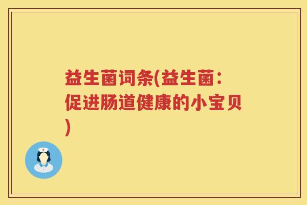 益生菌词条(益生菌:促进肠道健康的小宝贝) 益生菌词条(益生菌:促进肠道健康的小宝贝)