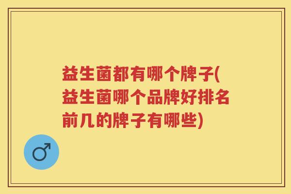 益生菌都有哪个牌子(益生菌哪个品牌好排名前几的牌子有哪些)