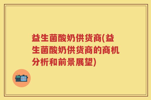 益生菌酸奶供货商(益生菌酸奶供货商的商机分析和前景展望) 益生菌酸奶供货商(益生菌酸奶供货商的商机分析和前景展望)