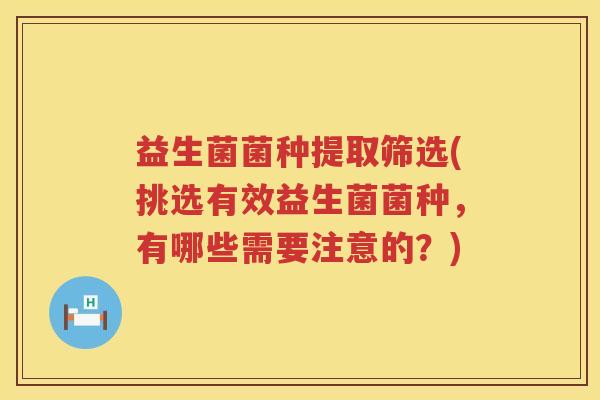 益生菌菌种提取筛选(挑选有效益生菌菌种，有哪些需要注意的？)