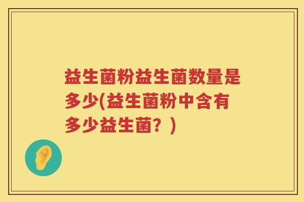 益生菌粉益生菌数量是多少(益生菌粉中含有多少益生菌?) 益生菌粉益生菌数量是多少(益生菌粉中含有多少益生菌?)