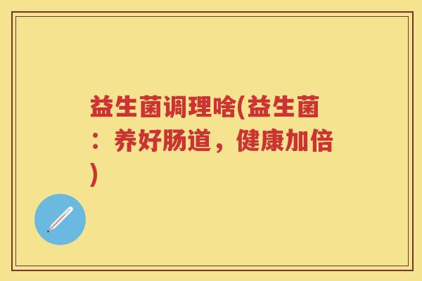 益生菌调理啥(益生菌：养好肠道，健康加倍)