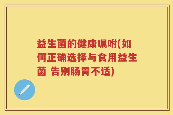 益生菌的健康嘱咐(如何正确选择与食用益生菌 告别肠胃不适) 益生菌的健康嘱咐(如何正确选择与食用益生菌 告别肠胃不适)