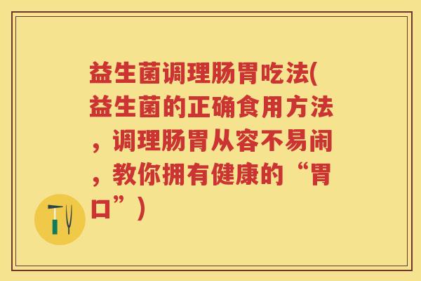 益生菌调理肠胃吃法(益生菌的正确食用方法,调理肠胃从容不易闹,教你拥有健康的“胃口”) 益生菌调理肠胃吃法(益生菌的正确食用方法,调理肠胃从容不易闹,教你拥有健康的“胃口”)