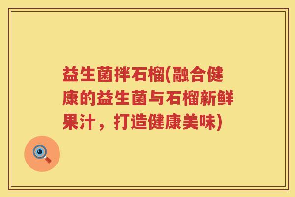 益生菌拌石榴(融合健康的益生菌与石榴新鲜果汁,打造健康美味) 益生菌拌石榴(融合健康的益生菌与石榴新鲜果汁,打造健康美味)