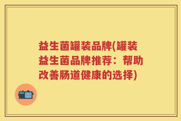 益生菌罐装品牌(罐装益生菌品牌推荐:帮助改善肠道健康的选择) 益生菌罐装品牌(罐装益生菌品牌推荐:帮助改善肠道健康的选择)