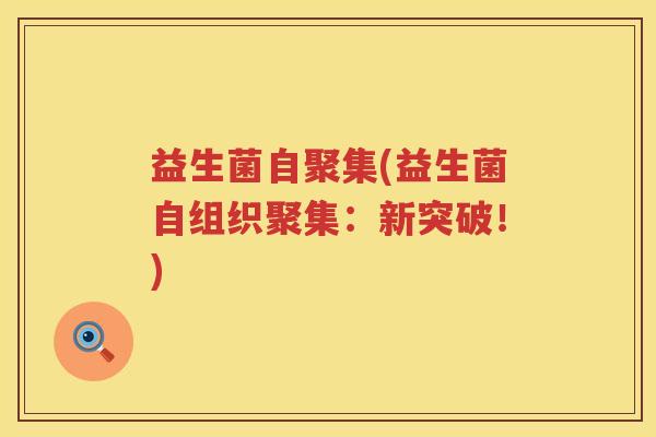 益生菌自聚集(益生菌自组织聚集：新突破！)
