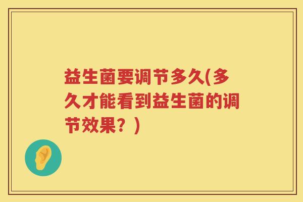 益生菌要调节多久(多久才能看到益生菌的调节效果?) 益生菌要调节多久(多久才能看到益生菌的调节效果?)