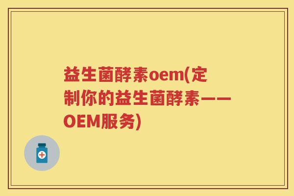 益生菌酵素oem(定制你的益生菌酵素——OEM服务) 益生菌酵素oem(定制你的益生菌酵素——OEM服务)