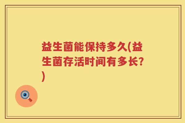 益生菌能保持多久(益生菌存活时间有多长?) 益生菌能保持多久(益生菌存活时间有多长?)