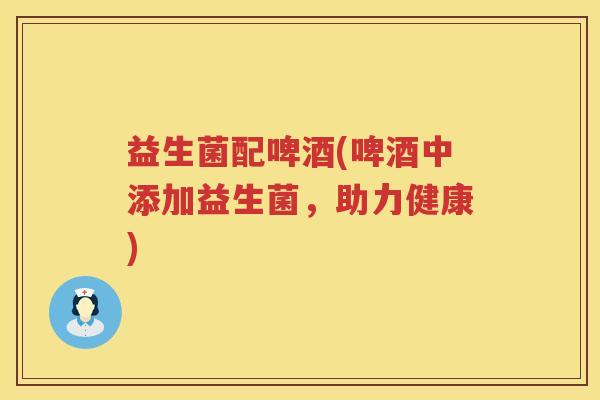 益生菌配啤酒(啤酒中添加益生菌,助力健康) 益生菌配啤酒(啤酒中添加益生菌,助力健康)