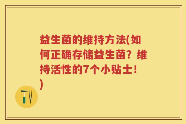 益生菌的维持方法(如何正确存储益生菌?维持活性的7个小贴士!) 益生菌的维持方法(如何正确存储益生菌?维持活性的7个小贴士!)