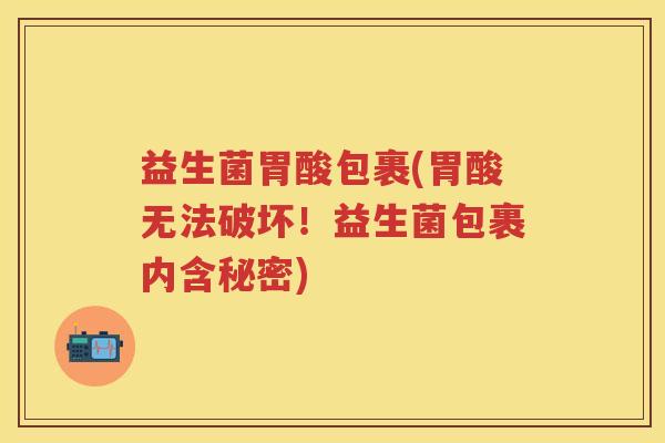 益生菌胃酸包裹(胃酸无法破坏!益生菌包裹内含秘密) 益生菌胃酸包裹(胃酸无法破坏!益生菌包裹内含秘密)
