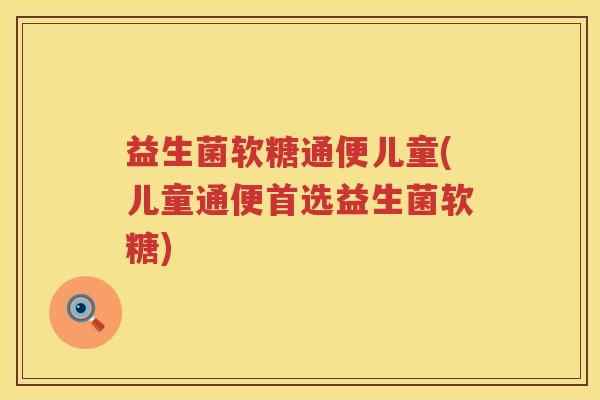 益生菌软糖通便儿童(儿童通便首选益生菌软糖) 益生菌软糖通便儿童(儿童通便首选益生菌软糖)