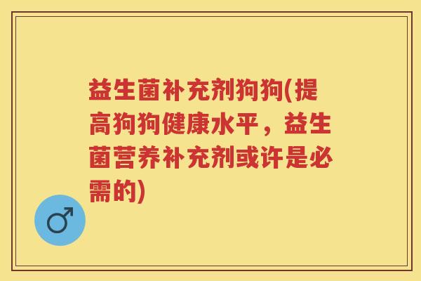 益生菌补充剂狗狗(提高狗狗健康水平,益生菌营养补充剂或许是必需的) 益生菌补充剂狗狗(提高狗狗健康水平,益生菌营养补充剂或许是必需的)