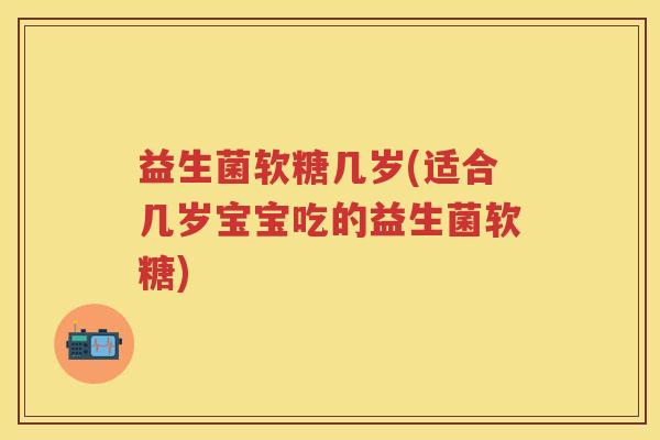 益生菌软糖几岁(适合几岁宝宝吃的益生菌软糖) 益生菌软糖几岁(适合几岁宝宝吃的益生菌软糖)