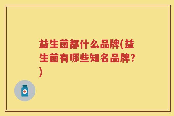 益生菌都什么品牌(益生菌有哪些知名品牌?) 益生菌都什么品牌(益生菌有哪些知名品牌?)