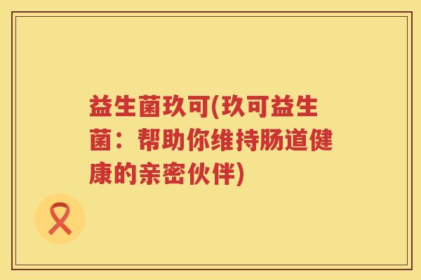 益生菌玖可(玖可益生菌:帮助你维持肠道健康的亲密伙伴) 益生菌玖可(玖可益生菌:帮助你维持肠道健康的亲密伙伴)