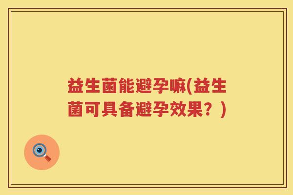 益生菌能避孕嘛(益生菌可具备避孕效果?) 益生菌能避孕嘛(益生菌可具备避孕效果?)