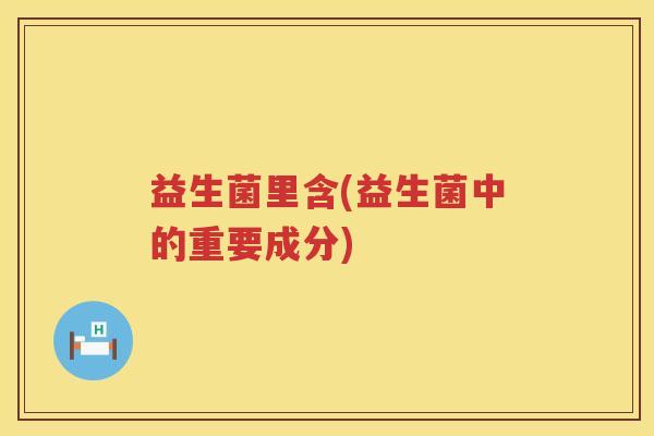 益生菌里含(益生菌中的重要成分)