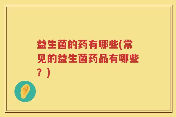 益生菌的药有哪些(常见的益生菌药品有哪些?) 益生菌的药有哪些(常见的益生菌药品有哪些?)
