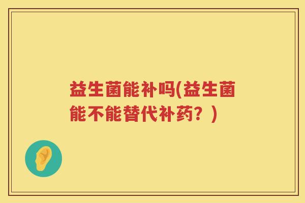 益生菌能补吗(益生菌能不能替代补药?) 益生菌能补吗(益生菌能不能替代补药?)
