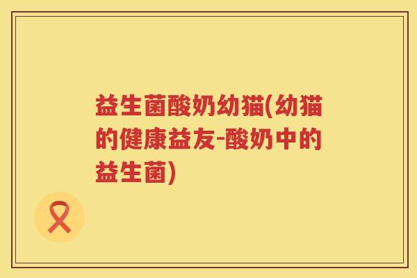 益生菌酸奶幼猫(幼猫的健康益友-酸奶中的益生菌)
