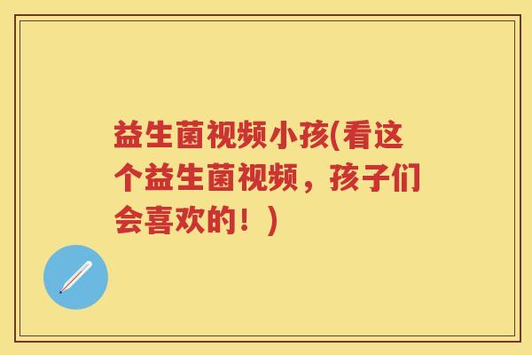 益生菌视频小孩(看这个益生菌视频,孩子们会喜欢的!) 益生菌视频小孩(看这个益生菌视频,孩子们会喜欢的!)