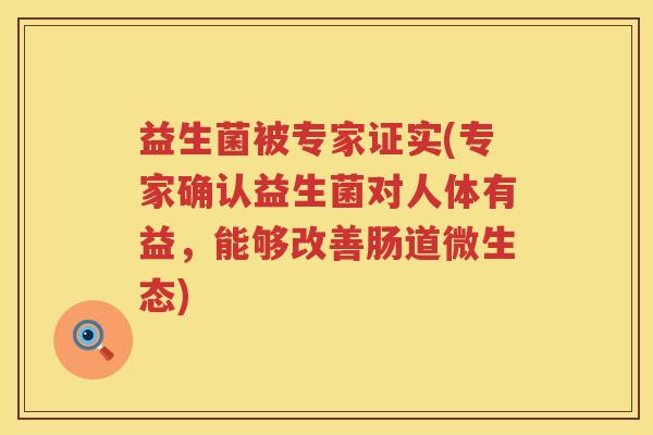 益生菌被专家证实(专家确认益生菌对人体有益,能够改善肠道微生态) 益生菌被专家证实(专家确认益生菌对人体有益,能够改善肠道微生态)
