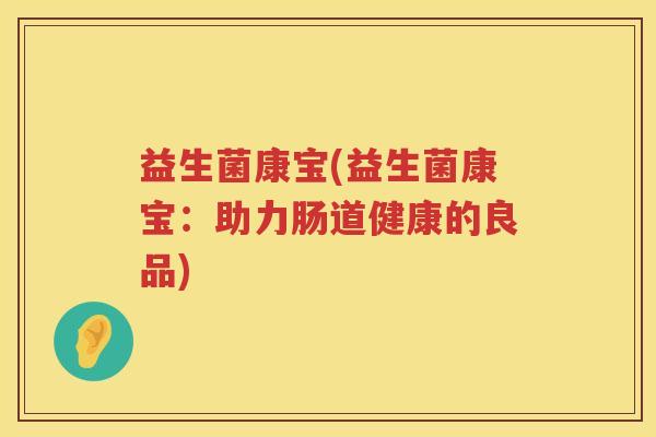 益生菌康宝(益生菌康宝:助力肠道健康的良品) 益生菌康宝(益生菌康宝:助力肠道健康的良品)