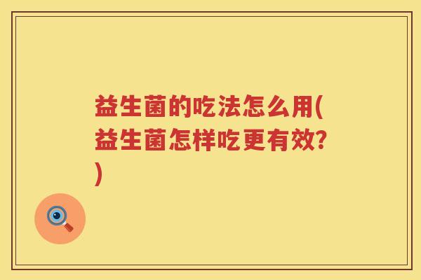 益生菌的吃法怎么用(益生菌怎样吃更有效？)