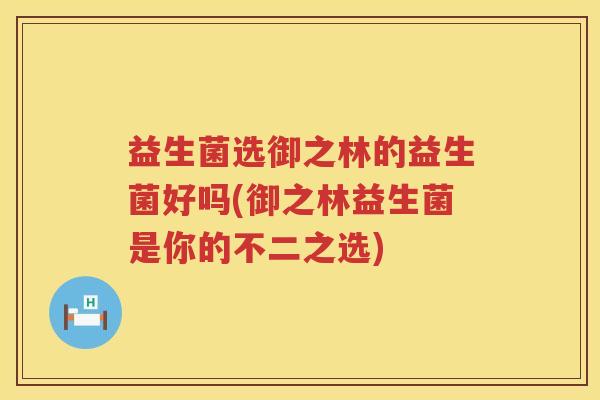 益生菌选御之林的益生菌好吗(御之林益生菌是你的不二之选) 益生菌选御之林的益生菌好吗(御之林益生菌是你的不二之选)
