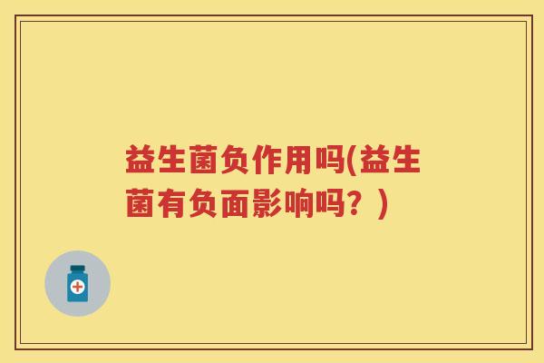 益生菌负作用吗(益生菌有负面影响吗?) 益生菌负作用吗(益生菌有负面影响吗?)
