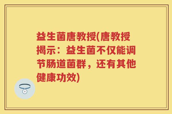 益生菌唐教授(唐教授揭示:益生菌不仅能调节肠道菌群,还有其他健康功效) 益生菌唐教授(唐教授揭示:益生菌不仅能调节肠道菌群,还有其他健康功效)