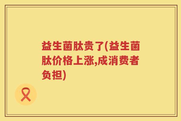 益生菌肽贵了(益生菌肽价格上涨,成消费者负担) 益生菌肽贵了(益生菌肽价格上涨,成消费者负担)