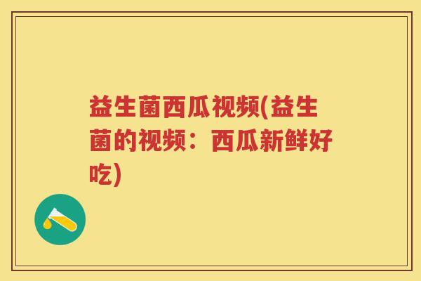 益生菌西瓜视频(益生菌的视频:西瓜新鲜好吃) 益生菌西瓜视频(益生菌的视频:西瓜新鲜好吃)