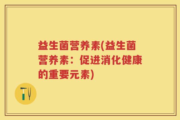 益生菌营养素(益生菌营养素:促进消化健康的重要元素) 益生菌营养素(益生菌营养素:促进消化健康的重要元素)