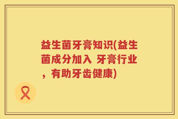益生菌牙膏知识(益生菌成分加入 牙膏行业,有助牙齿健康) 益生菌牙膏知识(益生菌成分加入 牙膏行业,有助牙齿健康)