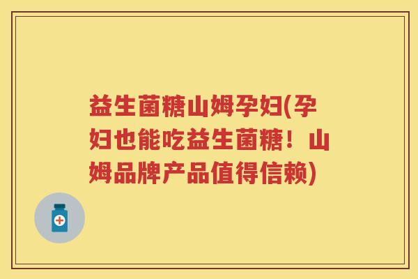 益生菌糖山姆孕妇(孕妇也能吃益生菌糖!山姆品牌产品值得信赖) 益生菌糖山姆孕妇(孕妇也能吃益生菌糖!山姆品牌产品值得信赖)