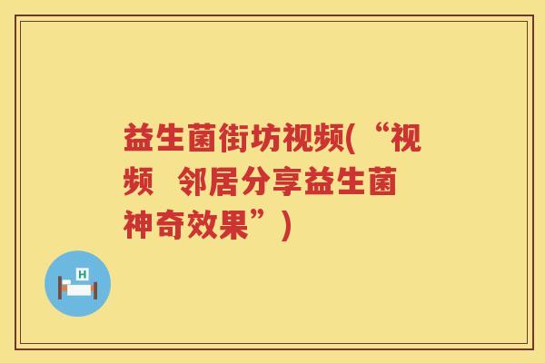 益生菌街坊视频(“视频 邻居分享益生菌神奇效果”) 益生菌街坊视频(“视频 邻居分享益生菌神奇效果”)