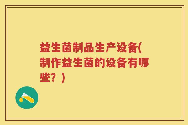 益生菌制品生产设备(制作益生菌的设备有哪些?) 益生菌制品生产设备(制作益生菌的设备有哪些?)