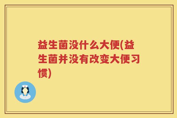 益生菌没什么大便(益生菌并没有改变大便习惯) 益生菌没什么大便(益生菌并没有改变大便习惯)