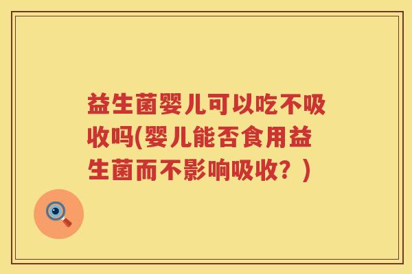 益生菌婴儿可以吃不吸收吗(婴儿能否食用益生菌而不影响吸收?) 益生菌婴儿可以吃不吸收吗(婴儿能否食用益生菌而不影响吸收?)